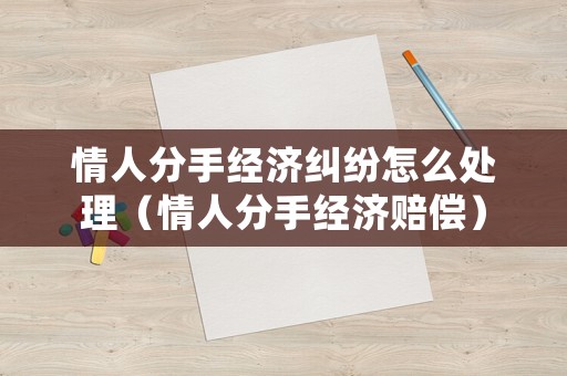 情人分手經濟糾紛怎么處理（情人分手經濟賠償）
