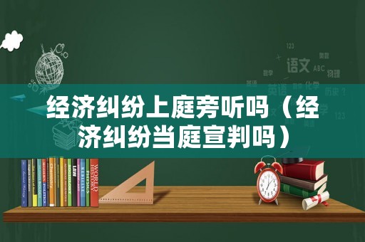 經(jīng)濟糾紛上庭旁聽嗎（經(jīng)濟糾紛當庭宣判嗎）