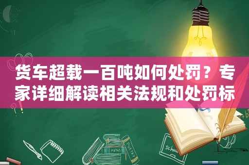 貨車超載一百噸如何處罰？專家詳細(xì)解讀相關(guān)法規(guī)和處罰標(biāo)準(zhǔn)