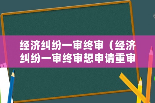 經濟糾紛一審終審（經濟糾紛一審終審想申請重審期間用還錢嗎）