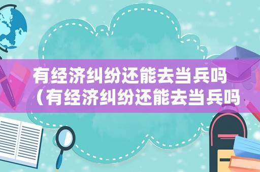 有經(jīng)濟(jì)糾紛還能去當(dāng)兵嗎（有經(jīng)濟(jì)糾紛還能去當(dāng)兵嗎女生）