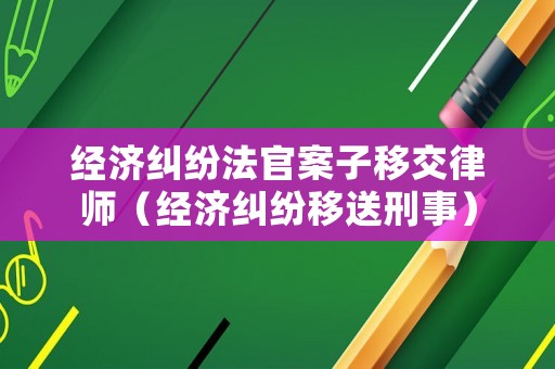 經濟糾紛法官案子移交律師（經濟糾紛移送刑事）