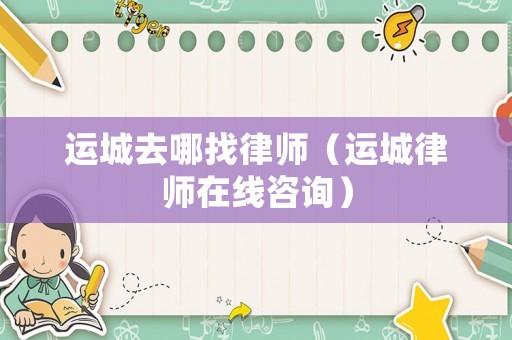 運城去哪找律師（運城律師在線咨詢）