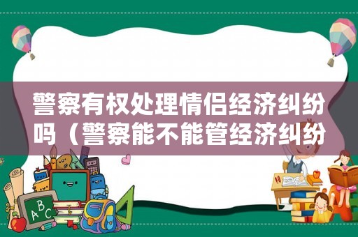 警察有權處理情侶經濟糾紛嗎（警察能不能管經濟糾紛）
