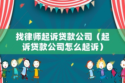 找律師起訴貸款公司（起訴貸款公司怎么起訴）