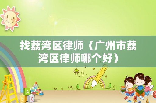 找荔灣區律師（廣州市荔灣區律師哪個好）