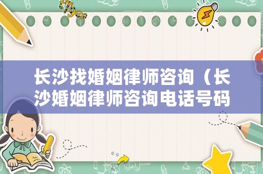 長沙找婚姻律師咨詢（長沙婚姻律師咨詢電話號碼）