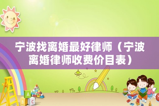 寧波找離婚最好律師（寧波離婚律師收費價目表）