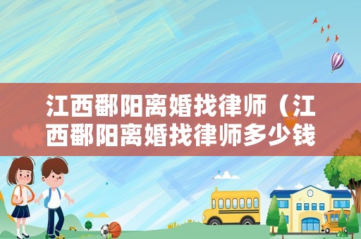 江西鄱陽離婚找律師（江西鄱陽離婚找律師多少錢）