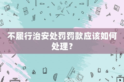 不履行治安處罰罰款應(yīng)該如何處理？