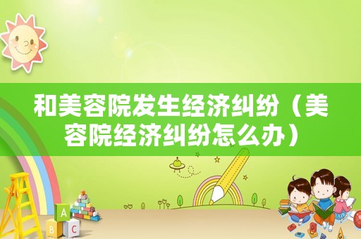 和美容院發(fā)生經(jīng)濟(jì)糾紛（美容院經(jīng)濟(jì)糾紛怎么辦）