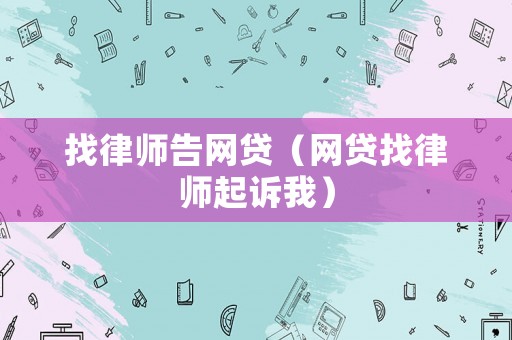 找律師告網(wǎng)貸（網(wǎng)貸找律師起訴我）