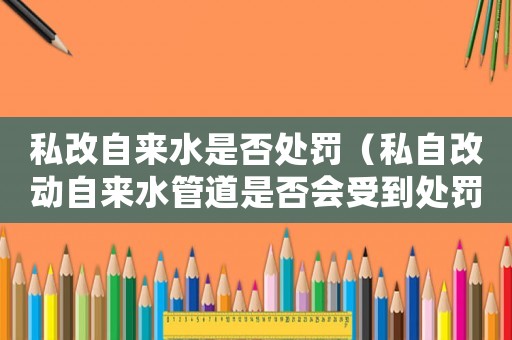 私改自來(lái)水是否處罰（私自改動(dòng)自來(lái)水管道是否會(huì)受到處罰？）