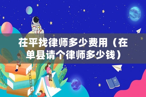 茌平找律師多少費(fèi)用（在單縣請(qǐng)個(gè)律師多少錢）