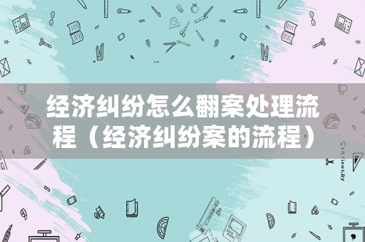 經濟糾紛怎么翻案處理流程（經濟糾紛案的流程）