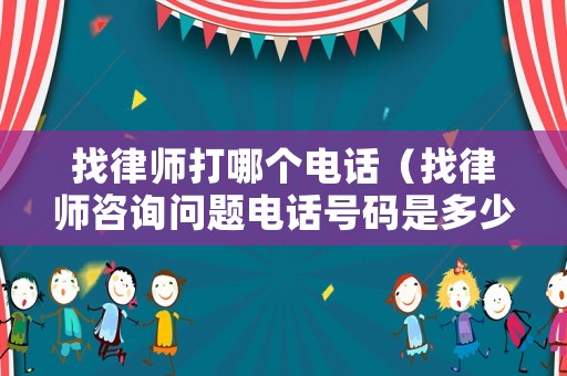 找律師打哪個電話（找律師咨詢問題電話號碼是多少）