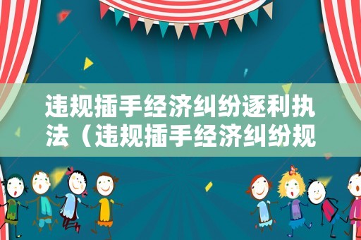 違規插手經濟糾紛逐利執法（違規插手經濟糾紛規定）