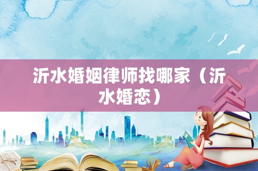 沂水婚姻律師找哪家（沂水婚戀）