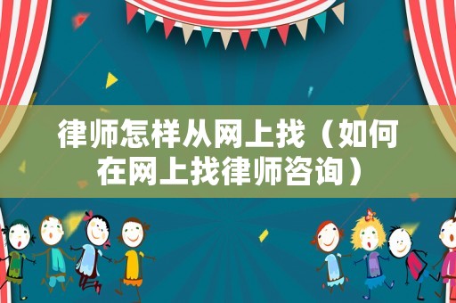 律師怎樣從網(wǎng)上找（如何在網(wǎng)上找律師咨詢）