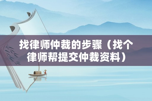 找律師仲裁的步驟（找個律師幫提交仲裁資料）