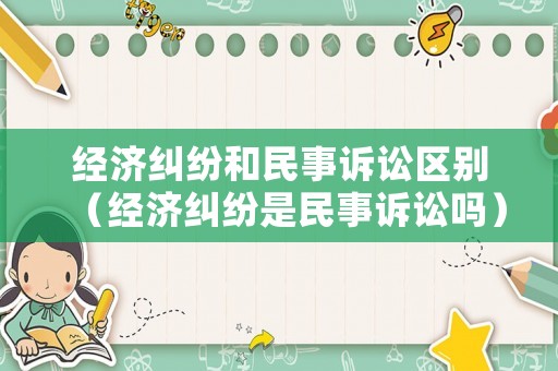 經濟糾紛和民事訴訟區別（經濟糾紛是民事訴訟嗎）