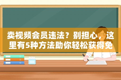 賣視頻會(huì)員違法？別擔(dān)心，這里有5種方法助你輕松獲得免費(fèi)觀影體驗(yàn)