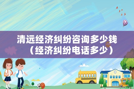 清遠經(jīng)濟糾紛咨詢多少錢（經(jīng)濟糾紛電話多少）