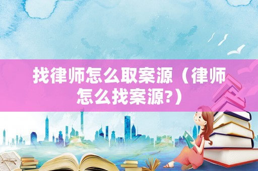 找律師怎么取案源（律師怎么找案源?）
