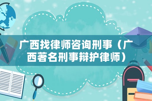 廣西找律師咨詢刑事（廣西著名刑事辯護律師）