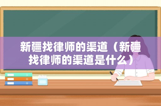 新疆找律師的渠道（新疆找律師的渠道是什么）
