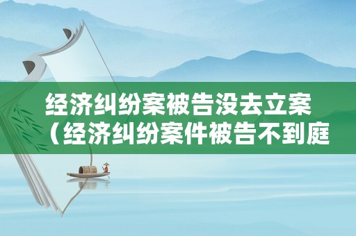 經濟糾紛案被告沒去立案（經濟糾紛案件被告不到庭,能不能宣判）