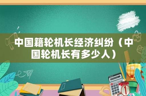 中國籍輪機長經濟糾紛（中國輪機長有多少人）