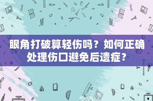 眼角打破算輕傷嗎？如何正確處理傷口避免后遺癥？