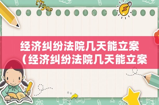 經(jīng)濟(jì)糾紛法院幾天能立案（經(jīng)濟(jì)糾紛法院幾天能立案審理）