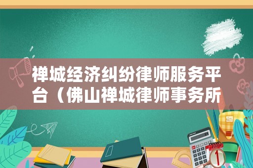 禪城經(jīng)濟糾紛律師服務平臺（佛山禪城律師事務所在線咨詢）