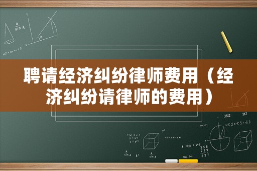 聘請經濟糾紛律師費用（經濟糾紛請律師的費用）