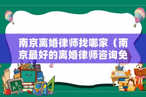 南京離婚律師找哪家（南京最好的離婚律師咨詢免費）