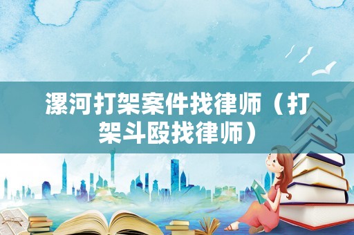 漯河打架案件找律師（打架斗毆找律師）