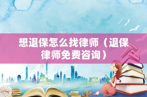 想退保怎么找律師（退保律師免費咨詢）