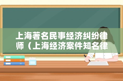 上海著名民事經濟糾紛律師（上海經濟案件知名律師咨詢）