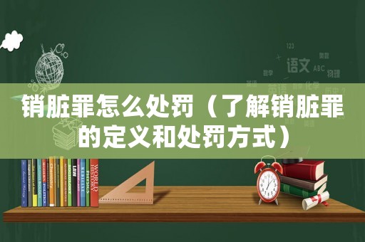 銷臟罪怎么處罰（了解銷臟罪的定義和處罰方式）