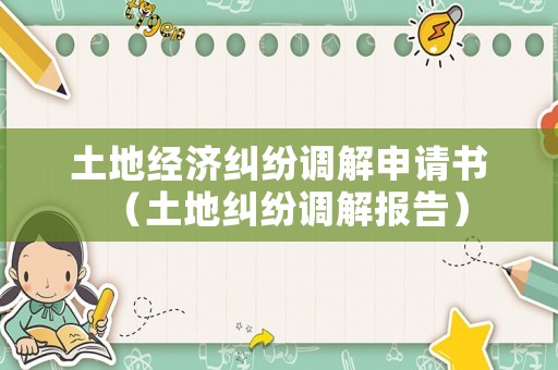 土地經濟糾紛調解申請書（土地糾紛調解報告）