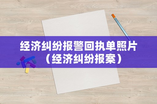 經濟糾紛報警回執單照片（經濟糾紛報案）