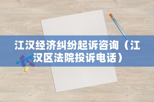 江漢經(jīng)濟(jì)糾紛起訴咨詢（江漢區(qū)法院投訴電話）