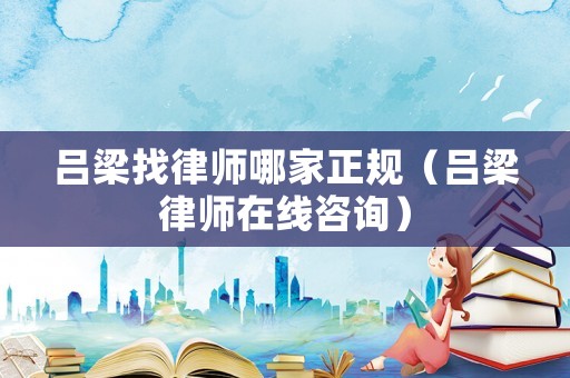 呂梁找律師哪家正規（呂梁律師在線咨詢）