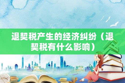 退契稅產(chǎn)生的經(jīng)濟(jì)糾紛（退契稅有什么影響）