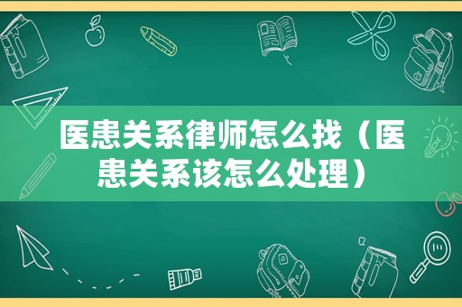 醫患關系律師怎么找（醫患關系該怎么處理）