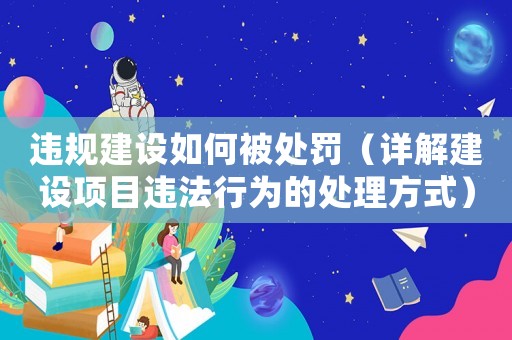違規建設如何被處罰（詳解建設項目違法行為的處理方式）