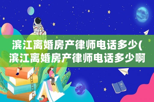 濱江離婚房產律師電話多少(濱江離婚房產律師電話多少啊)