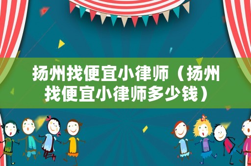 揚州找便宜小律師（揚州找便宜小律師多少錢）